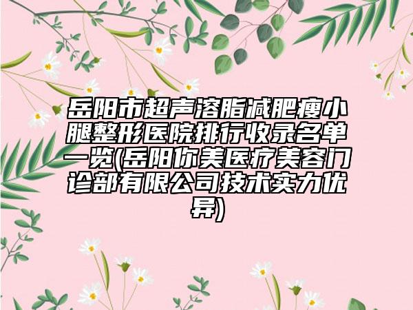 岳阳市超声溶脂减肥瘦小腿整形医院排行收录名单一览(岳阳你美医疗美容门诊部有限公司技术实力优异)