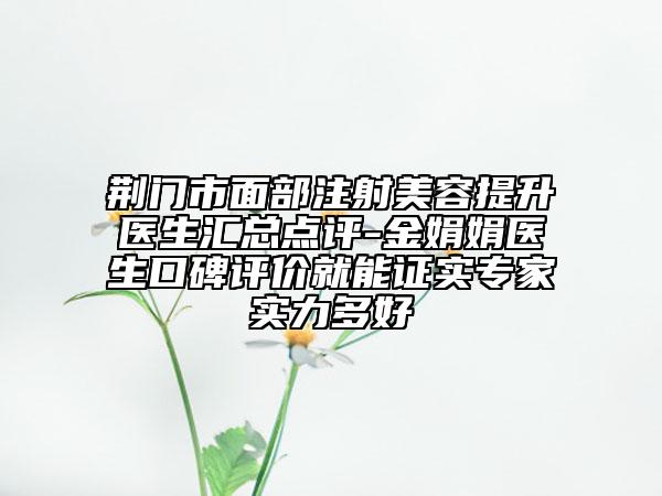 荆门市面部注射美容提升医生汇总点评-金娟娟医生口碑评价就能证实专家实力多好