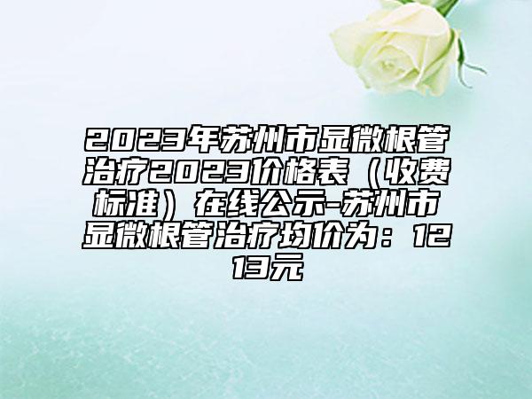 2023年苏州市显微根管治疗2023价格表（收费标准）在线公示-苏州市显微根管治疗均价为：1213元