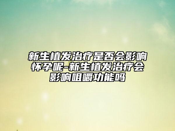 新生植发治疗是否会影响怀孕呢-新生植发治疗会影响咀嚼功能吗
