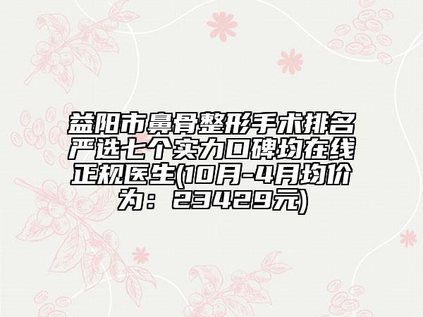 益阳市鼻骨整形手术排名严选七个实力口碑均在线正规医生(10月-4月均价为：23429元)