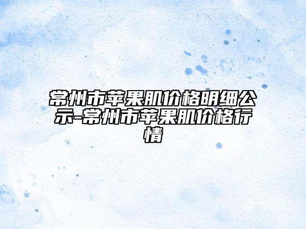 常州市苹果肌价格明细公示-常州市苹果肌价格行情