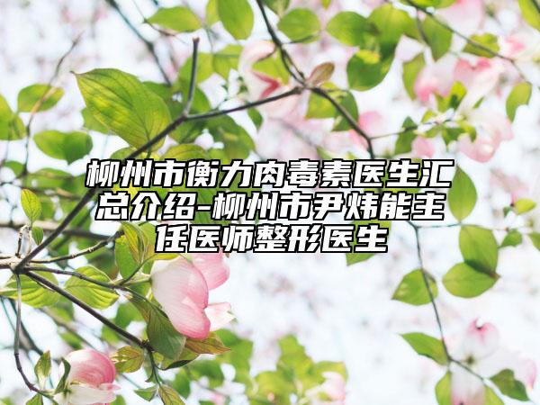 柳州市衡力肉毒素医生汇总介绍-柳州市尹炜能主任医师整形医生