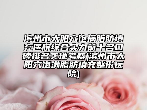 滨州市太阳穴饱满脂肪填充医院综合实力前十名口碑排名实地考察(滨州市太阳穴饱满脂肪填充整形医院)