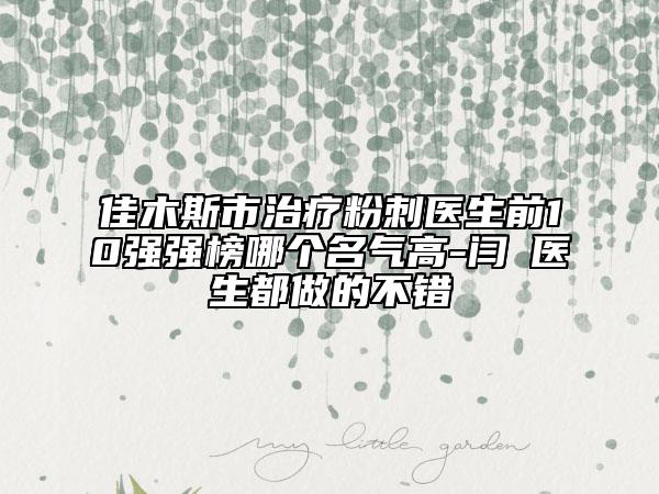 佳木斯市治疗粉刺医生前10强强榜哪个名气高-闫珺医生都做的不错