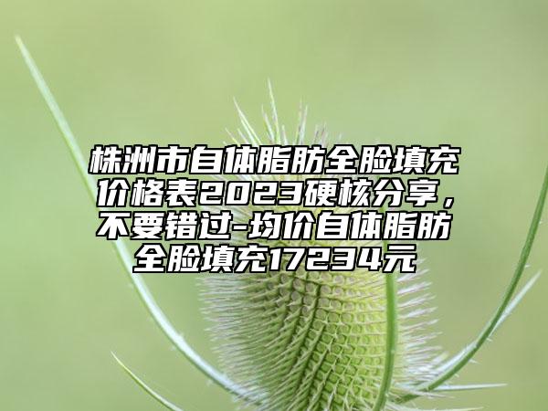 株洲市自体脂肪全脸填充价格表2023硬核分享，不要错过-均价自体脂肪全脸填充17234元