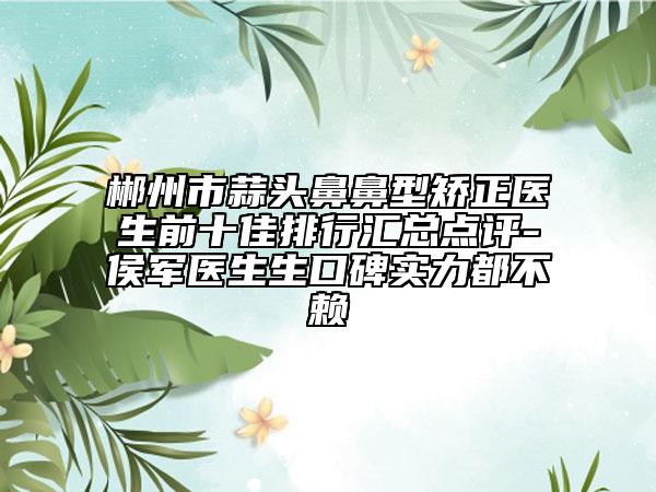 郴州市蒜头鼻鼻型矫正医生前十佳排行汇总点评-侯军医生生口碑实力都不赖