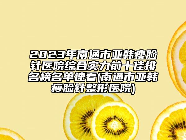 2023年南通市亚韩瘦脸针医院综合实力前十佳排名榜名单速看(南通市亚韩瘦脸针整形医院)