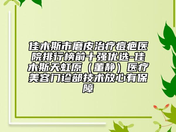 佳木斯市磨皮治疗痘疤医院排行榜前十强优选-佳木斯天虹原（董静）医疗美容门诊部技术放心有保障