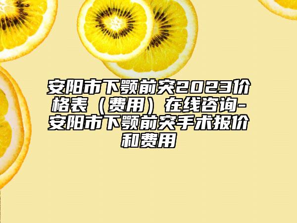 安阳市下颚前突2023价格表（费用）在线咨询-安阳市下颚前突手术报价和费用