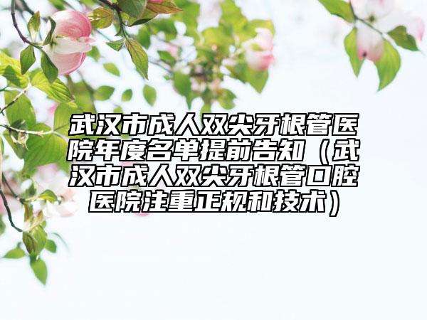 武汉市成人双尖牙根管医院年度名单提前告知（武汉市成人双尖牙根管口腔医院注重正规和技术）