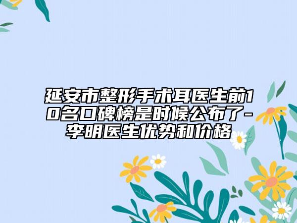延安市整形手术耳医生前10名口碑榜是时候公布了-李明医生优势和价格
