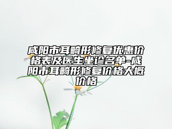 咸阳市耳畸形修复优惠价格表及医生坐诊名单-咸阳市耳畸形修复价格大概价格
