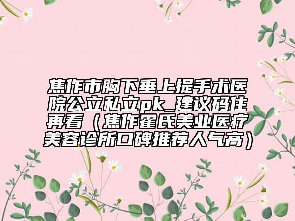 焦作市胸下垂上提手术医院公立私立pk_建议码住再看（焦作霍氏美业医疗美容诊所口碑推荐人气高）