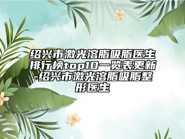 绍兴市激光溶脂吸脂医生排行榜top10一览表更新-绍兴市激光溶脂吸脂整形医生