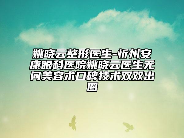 姚晓云整形医生-忻州安康眼科医院姚晓云医生无间美容术口碑技术双双出圈