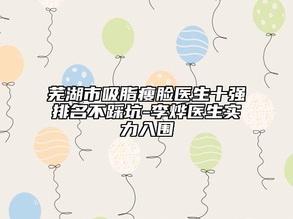 芜湖市吸脂瘦脸医生十强排名不踩坑-李烨医生实力入围