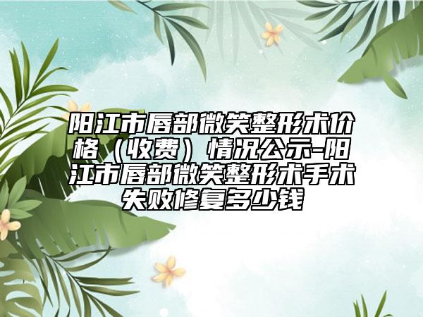 阳江市唇部微笑整形术价格（收费）情况公示-阳江市唇部微笑整形术手术失败修复多少钱