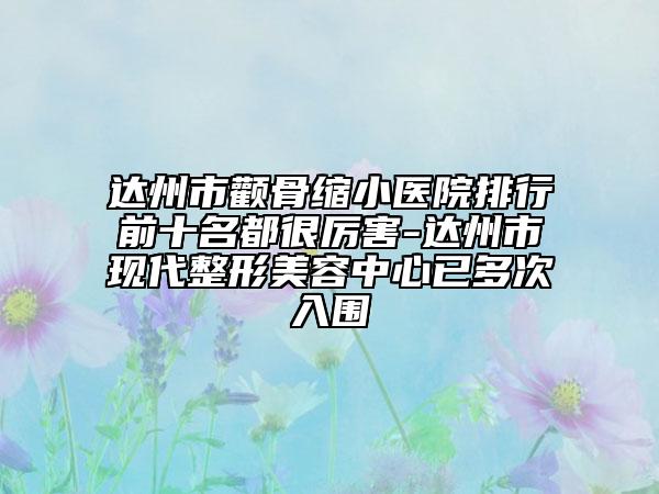 达州市颧骨缩小医院排行前十名都很厉害-达州市现代整形美容中心已多次入围
