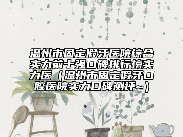 温州市固定假牙医院综合实力前十强口碑排行榜实力医（温州市固定假牙口腔医院实力口碑测评~）