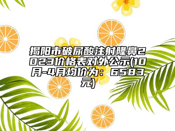 揭阳市破尿酸注射隆鼻2023价格表对外公示(10月-4月均价为：6583元)