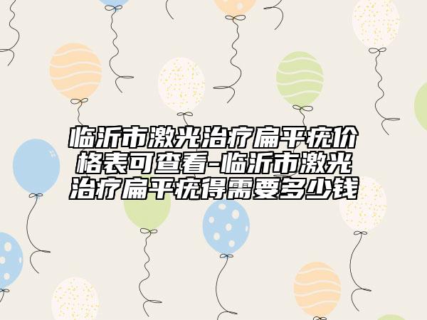 临沂市激光治疗扁平疣价格表可查看-临沂市激光治疗扁平疣得需要多少钱