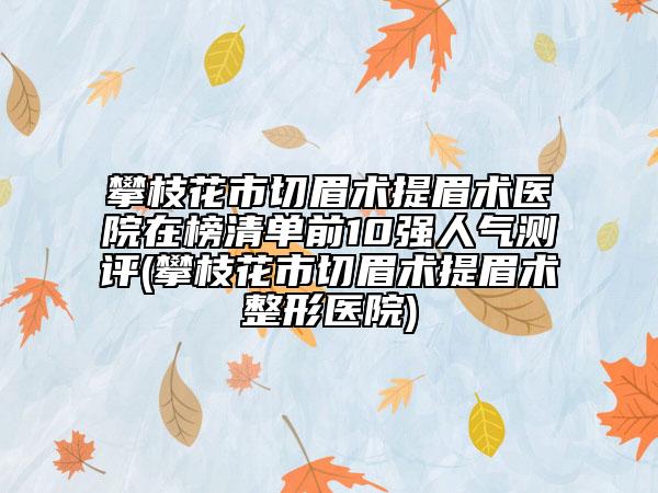 攀枝花市切眉术提眉术医院在榜清单前10强人气测评(攀枝花市切眉术提眉术整形医院)