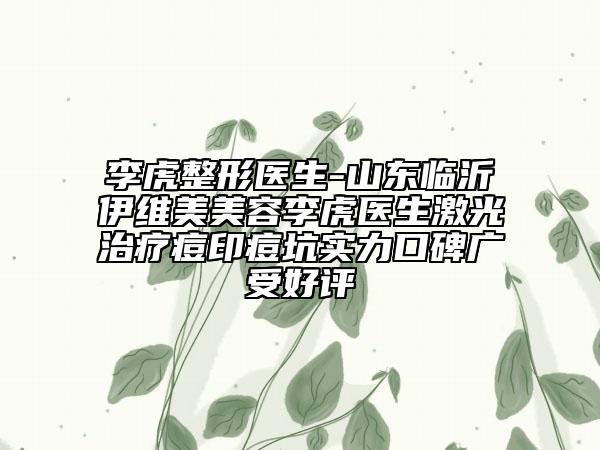 李虎整形医生-山东临沂伊维美美容李虎医生激光治疗痘印痘坑实力口碑广受好评