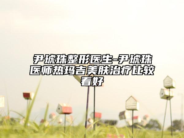 尹琥珠整形医生-尹琥珠医师热玛吉美肤治疗比较看好
