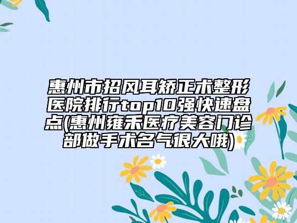 惠州市招风耳矫正术整形医院排行top10强快速盘点(惠州雍禾医疗美容门诊部做手术名气很大哦)