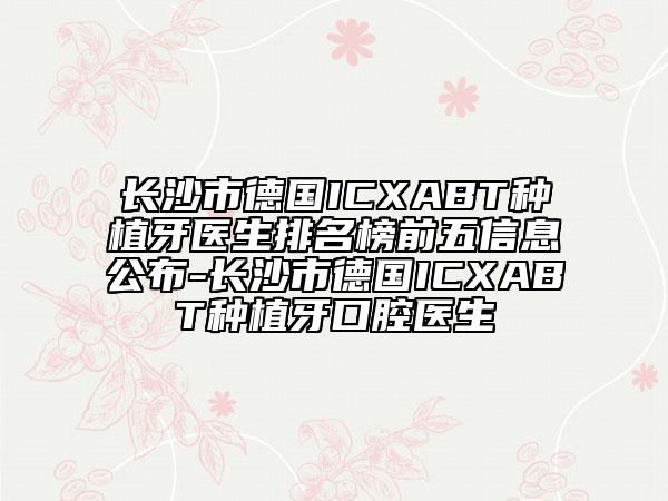 长沙市德国ICXABT种植牙医生排名榜前五信息公布-长沙市德国ICXABT种植牙口腔医生