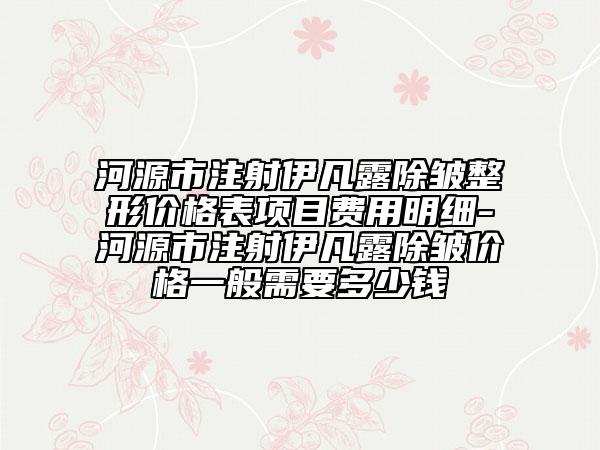 河源市注射伊凡露除皱整形价格表项目费用明细-河源市注射伊凡露除皱价格一般需要多少钱