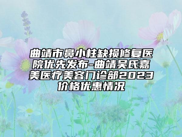 曲靖市鼻小柱缺损修复医院优先发布-曲靖吴氏嘉美医疗美容门诊部2023价格优惠情况