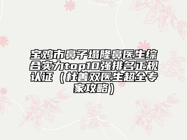 宝鸡市鼻子塌隆鼻医生综合实力top10强排名正规认证（杜善双医生超全专家攻略）