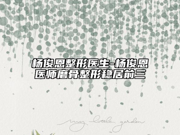 杨俊恩整形医生-杨俊恩医师磨骨整形稳居前三