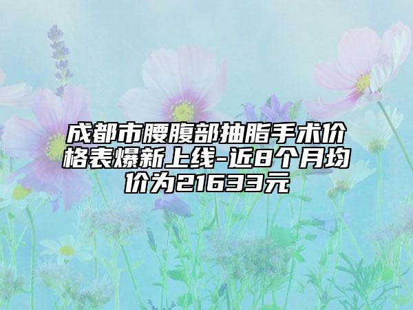成都市腰腹部抽脂手术价格表爆新上线-近8个月均价为21633元