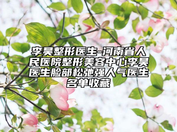 李昊整形医生-河南省人民医院整形美容中心李昊医生脸部松弛强人气医生名单收藏