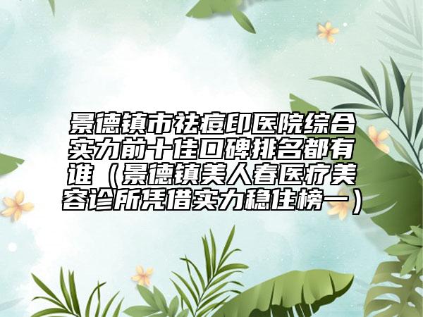 景德镇市祛痘印医院综合实力前十佳口碑排名都有谁（景德镇美人春医疗美容诊所凭借实力稳住榜一）