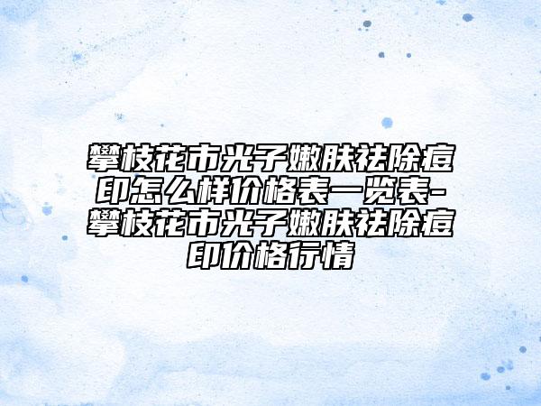 攀枝花市光子嫩肤祛除痘印怎么样价格表一览表-攀枝花市光子嫩肤祛除痘印价格行情