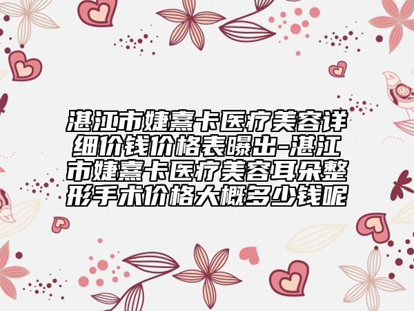 湛江市婕熹卡医疗美容详细价钱价格表曝出-湛江市婕熹卡医疗美容耳朵整形手术价格大概多少钱呢