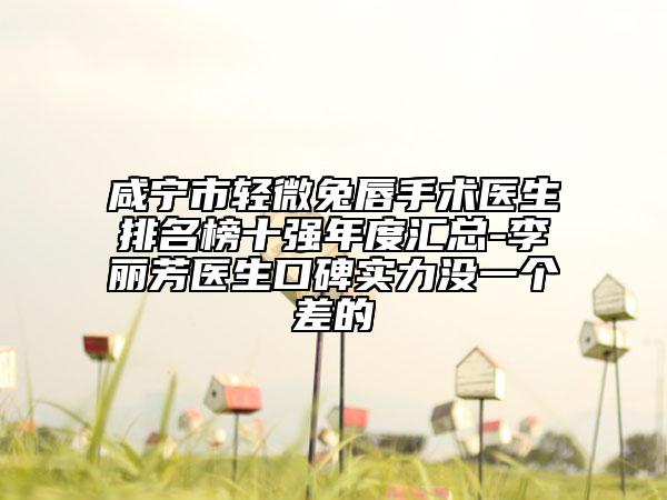 咸宁市轻微兔唇手术医生排名榜十强年度汇总-李丽芳医生口碑实力没一个差的