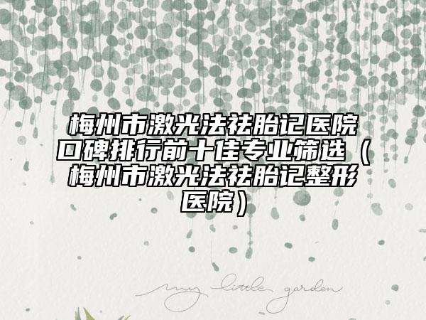 梅州市激光法祛胎记医院口碑排行前十佳专业筛选（梅州市激光法祛胎记整形医院）