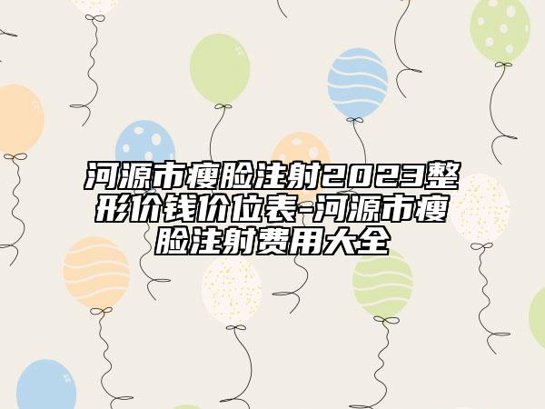 河源市瘦脸注射2023整形价钱价位表-河源市瘦脸注射费用大全