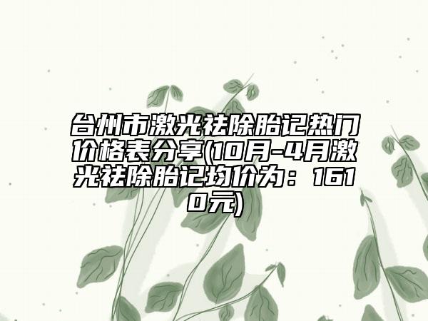 台州市激光祛除胎记热门价格表分享(10月-4月激光祛除胎记均价为：1610元)