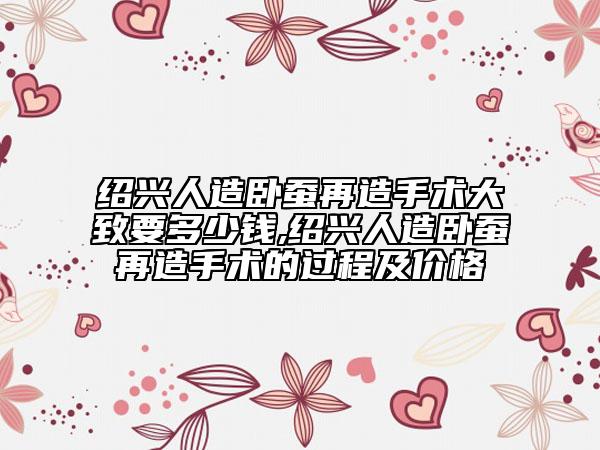 绍兴人造卧蚕再造手术大致要多少钱,绍兴人造卧蚕再造手术的过程及价格