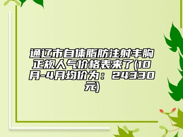 通辽市自体脂肪注射丰胸正规人气价格表来了(10月-4月均价为：24330元)