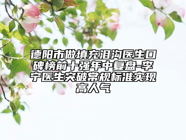 德阳市做填充泪沟医生口碑榜前十强年中复盘-李宁医生突破常规标准实现高人气