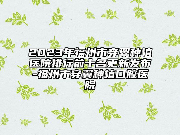 2023年福州市穿翼种植医院排行前十名更新发布-福州市穿翼种植口腔医院