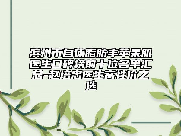 滨州市自体脂肪丰苹果肌医生口碑榜前十位名单汇总-赵培忠医生高性价之选