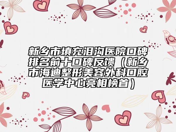 新乡市填充泪沟医院口碑排名前十口碑反馈（新乡市海迪整形美容外科口腔医学中心亮相榜首）